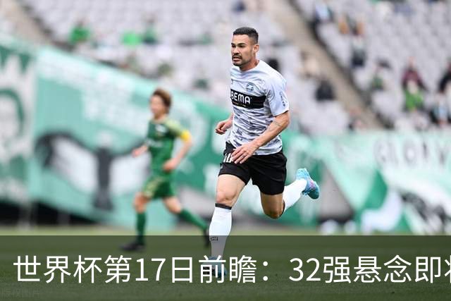 世界杯第17日前瞻：32强悬念即将全部揭晓 39岁超巨争创神迹