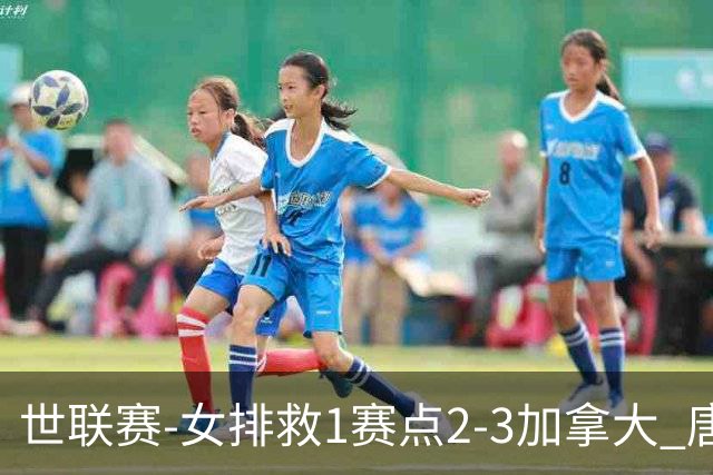 世联赛-女排救1赛点2-3加拿大 唐欣轰22分难阻3连败