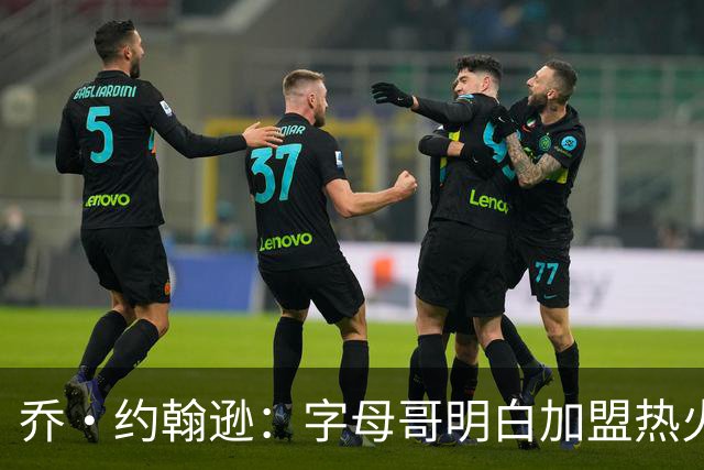 乔·约翰逊：字母哥明白加盟热火是重生 他不像传闻里的那种人