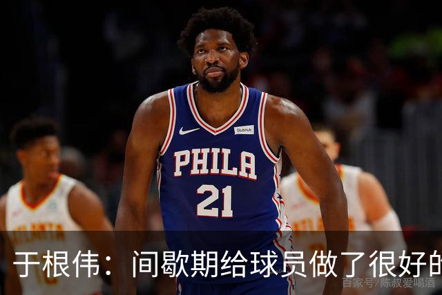于根伟：间歇期给球员做了很好的恢复调整，全队上下要统一思想