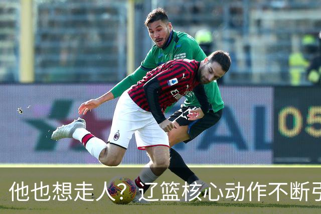 他也想走人？辽篮核心动作不断引猜想，下家3选1，或再联手张镇麟