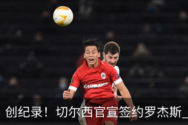 创纪录！切尔西官宣签约罗杰斯 转会费1.17亿镑