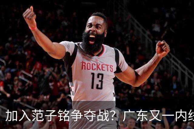 加入范子铭争夺战？广东又一内线寻求离队，杜锋被迫报价北京男篮