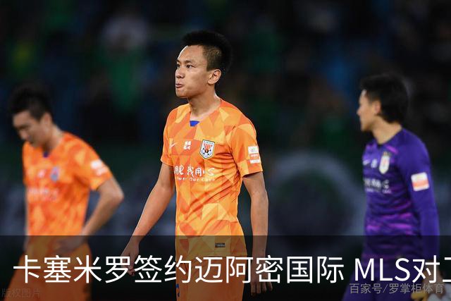 卡塞米罗签约迈阿密国际 MLS对卫冕冠军展开违规招募调查