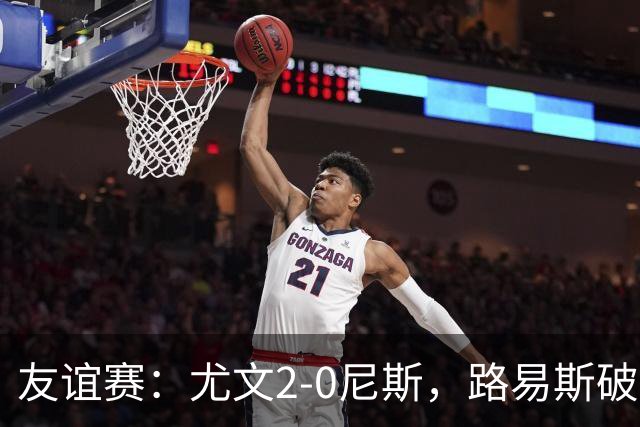 友谊赛：尤文2-0尼斯，路易斯破门，奥博阿夫沃多进球