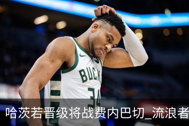 哈茨若晋级将战费内巴切 流浪者欧联首轮对手出炉