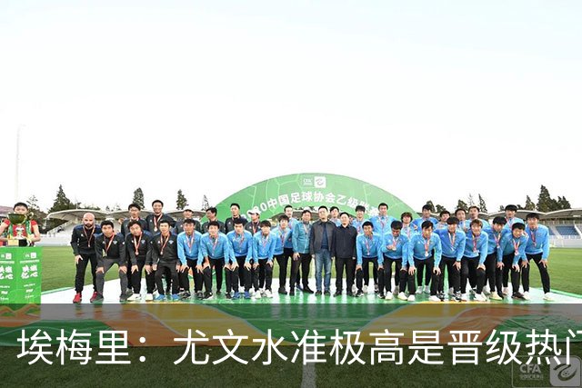 埃梅里：尤文水准极高是晋级热门 但我们不会放弃