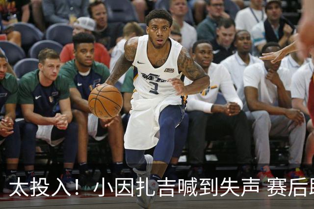 太投入！小因扎吉喊到失声 赛后助教代为接受采访