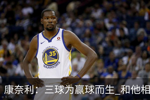 康奈利：三球为赢球而生 和他相处如沐春风 他将带领球队前行