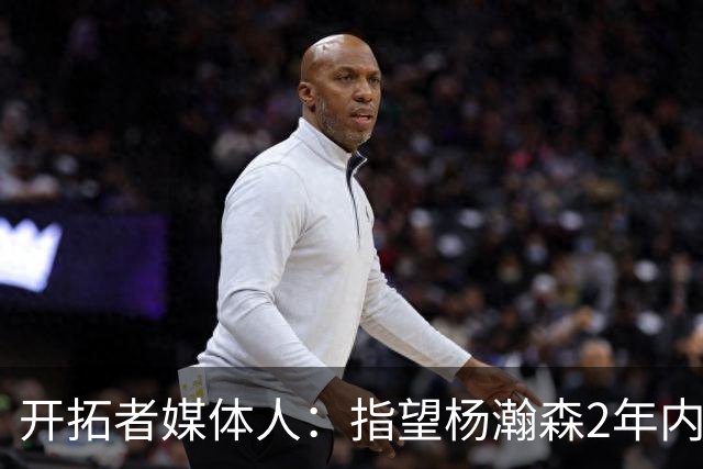开拓者媒体人：指望杨瀚森2年内兑现全部天赋不公平 还不能放弃他