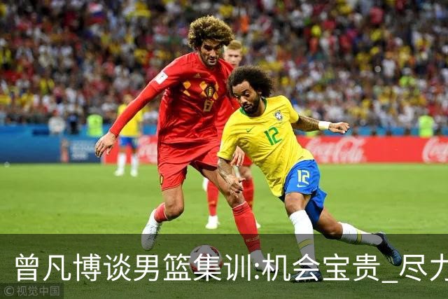 曾凡博谈男篮集训:机会宝贵 尽力完善自己打法