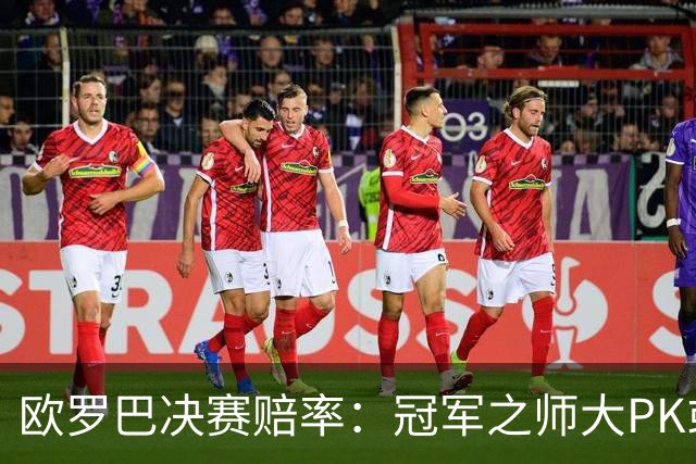 欧罗巴决赛赔率：冠军之师大PK或拖进点球大战