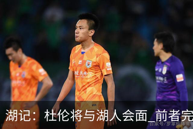 湖记：杜伦将与湖人会面 前者完美契合东契奇“A级中锋”的要求