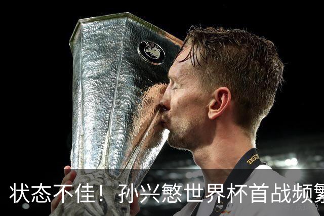 状态不佳！孙兴慜世界杯首战频繁失良机 韩媒：令人失望！
