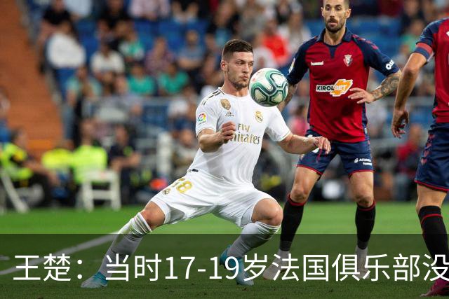 王楚：当时17-19岁法国俱乐部没有不知道我的，受伤后太着急了