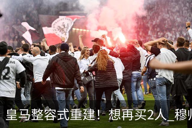 皇马整容式重建！想再买2人 穆帅确定战术：5名球员难立足
