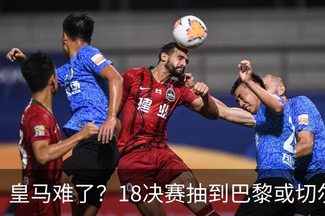 皇马难了？1/8决赛抽到巴黎或切尔西可能性达5成