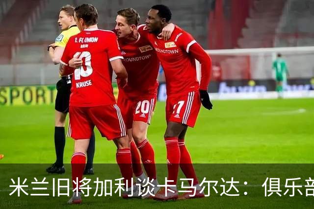 米兰旧将加利谈卡马尔达：俱乐部设置的成长路线糟透了