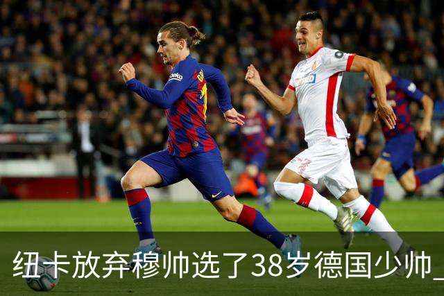 纽卡放弃穆帅选了38岁德国少帅 四大核心全走了
