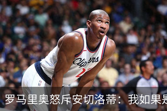 罗马里奥怒斥安切洛蒂：我如果是足协成员 会把他送进地狱