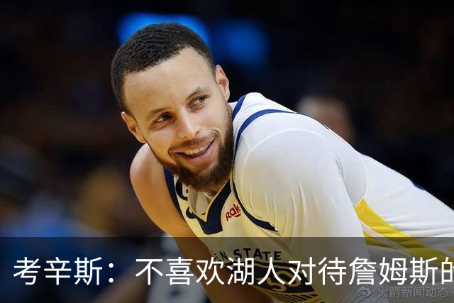 考辛斯：不喜欢湖人对待詹姆斯的方式 传奇球星没有得到应有尊重