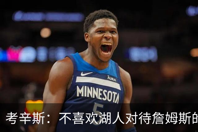 考辛斯：不喜欢湖人对待詹姆斯的方式 传奇球星没有得到应有尊重