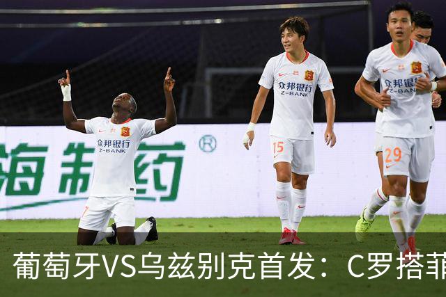 葡萄牙VS乌兹别克首发：C罗搭菲利克斯 B费配巴黎双星