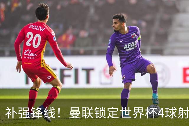 补强锋线！曼联锁定世界杯4球射手，身价5000万，已向红魔示好
