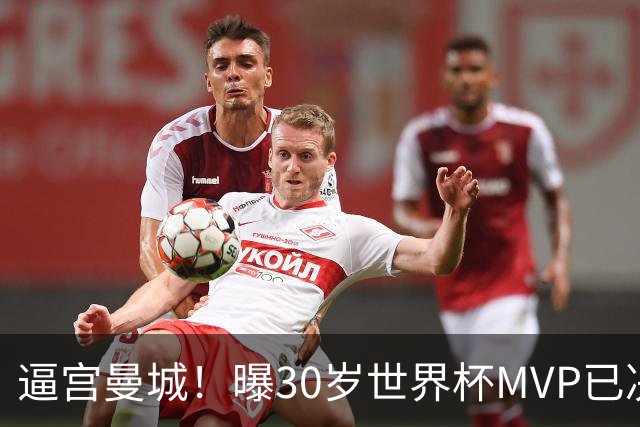 逼宫曼城！曝30岁世界杯MVP已决定加盟皇马：背后2原因 拒续约合同