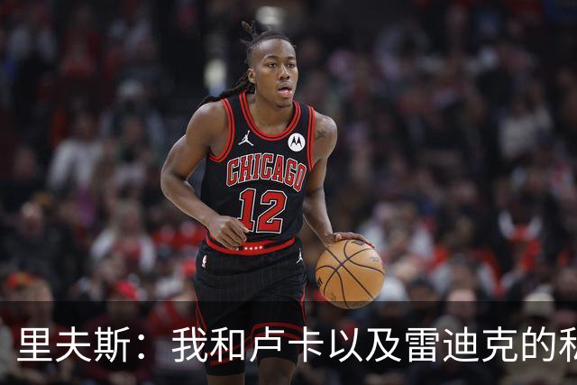 里夫斯：我和卢卡以及雷迪克的私交极好 我们渴望在当下斩获荣誉