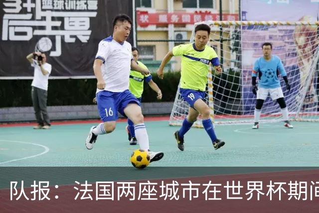 队报：法国两座城市在世界杯期间，对16岁以下未成年人实施宵禁