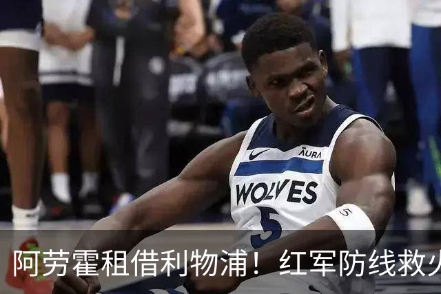 阿劳霍租借利物浦！红军防线救火，巴萨躺赢？