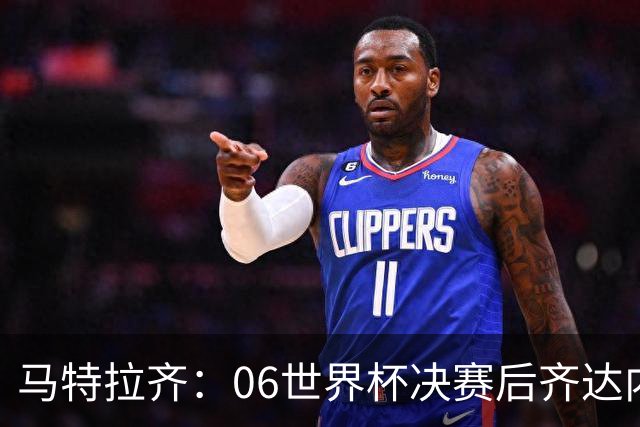 马特拉齐：06世界杯决赛后齐达内没握手我损失更大，永远成了反派