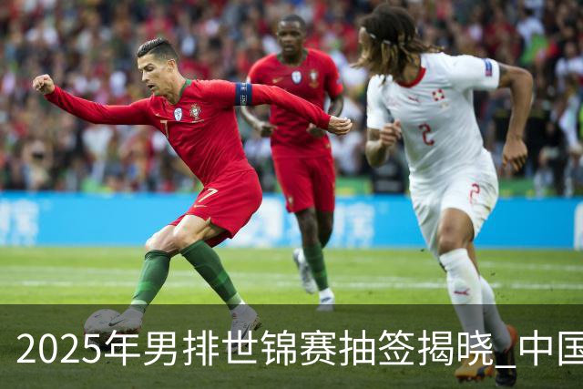 2025年男排世锦赛抽签揭晓 中国与巴塞捷3队同组
