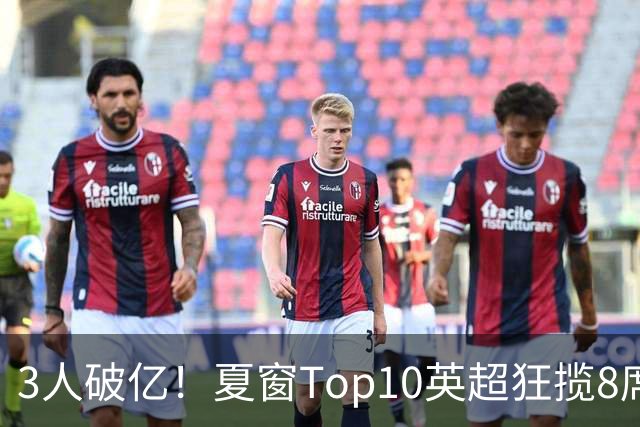 3人破亿！夏窗Top10英超狂揽8席，总价8.56亿欧，纽卡反向套现不想玩了？