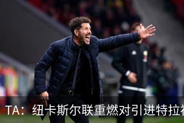 TA：纽卡斯尔联重燃对引进特拉福德的兴趣 他想等世界杯后再决定