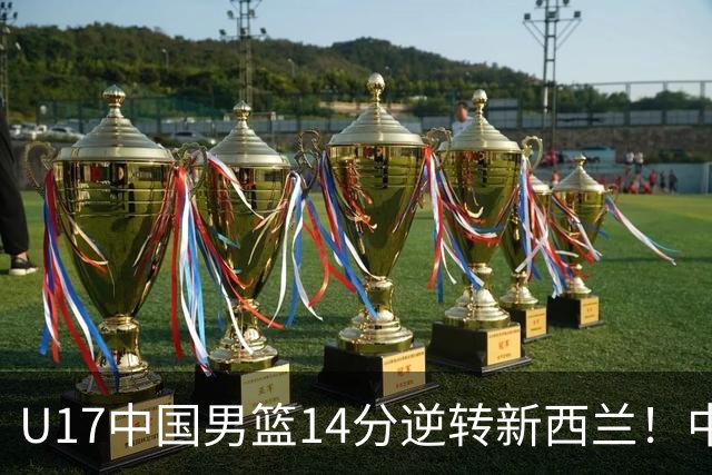 U17中国男篮14分逆转新西兰！中途换教练收获奇效，给郭士强打样